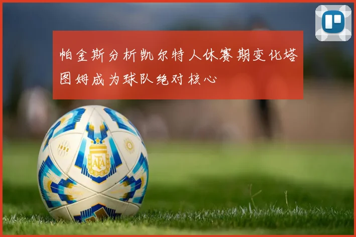 帕金斯分析凯尔特人休赛期变化塔图姆成为球队绝对核心