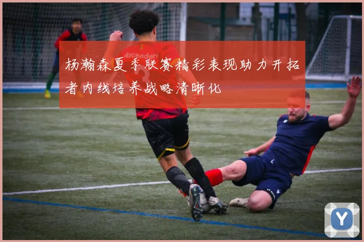 杨瀚森夏季联赛精彩表现助力开拓者内线培养战略清晰化