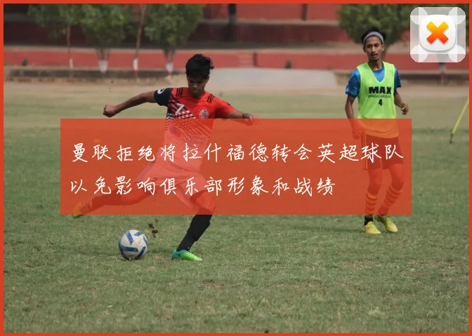 曼联拒绝将拉什福德转会英超球队以免影响俱乐部形象和战绩