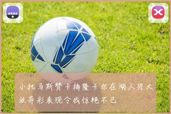 小托马斯赞卡梅隆卡尔在湖人将大放异彩表现令我惊艳不已