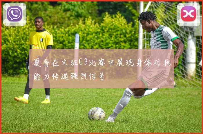 夏普在文班G3比赛中展现身体对抗能力传递强烈信号